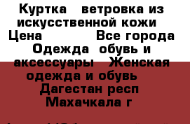 Куртка - ветровка из искусственной кожи › Цена ­ 1 200 - Все города Одежда, обувь и аксессуары » Женская одежда и обувь   . Дагестан респ.,Махачкала г.